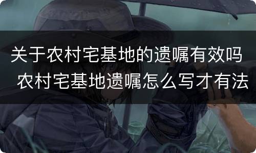 关于农村宅基地的遗嘱有效吗 农村宅基地遗嘱怎么写才有法律效应