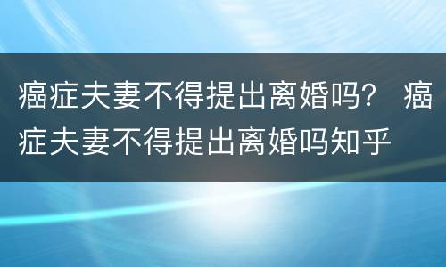 癌症夫妻不得提出离婚吗？ 癌症夫妻不得提出离婚吗知乎