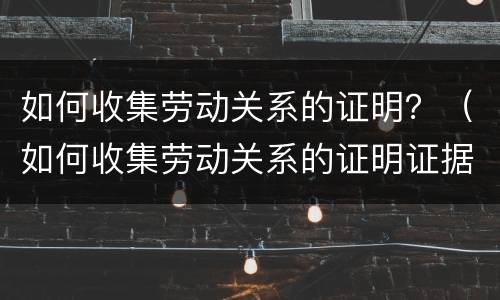 如何收集劳动关系的证明？（如何收集劳动关系的证明证据）