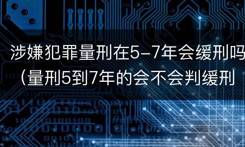 涉嫌犯罪量刑在5-7年会缓刑吗（量刑5到7年的会不会判缓刑）