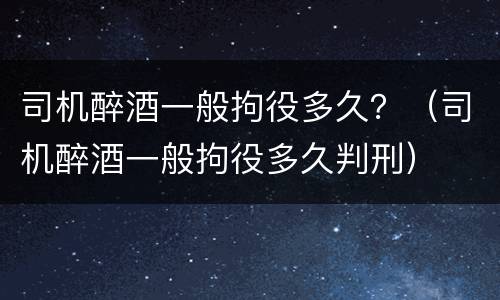 司机醉酒一般拘役多久？（司机醉酒一般拘役多久判刑）