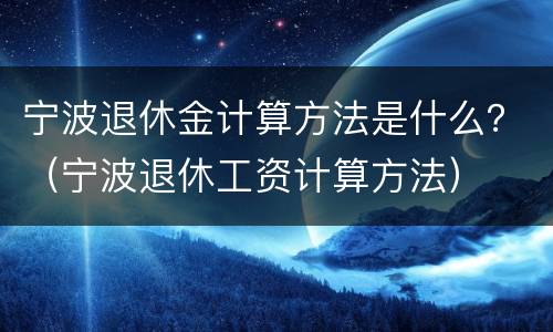 宁波退休金计算方法是什么？（宁波退休工资计算方法）