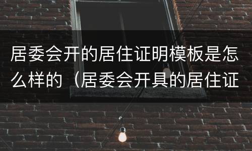 居委会开的居住证明模板是怎么样的（居委会开具的居住证明格式）