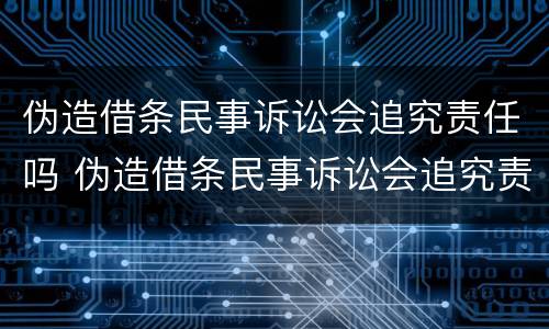 伪造借条民事诉讼会追究责任吗 伪造借条民事诉讼会追究责任吗