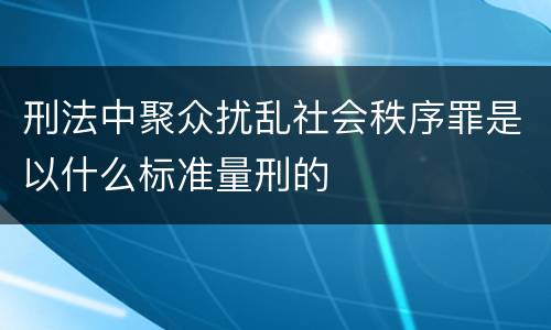 刑法中聚众扰乱社会秩序罪是以什么标准量刑的