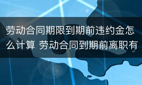 劳动合同期限到期前违约金怎么计算 劳动合同到期前离职有违约金吗