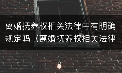 离婚抚养权相关法律中有明确规定吗（离婚抚养权相关法律中有明确规定吗知乎）