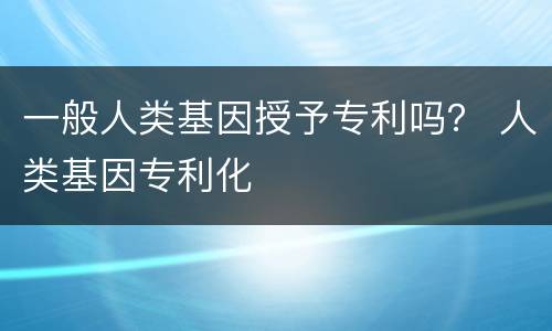 一般人类基因授予专利吗？ 人类基因专利化