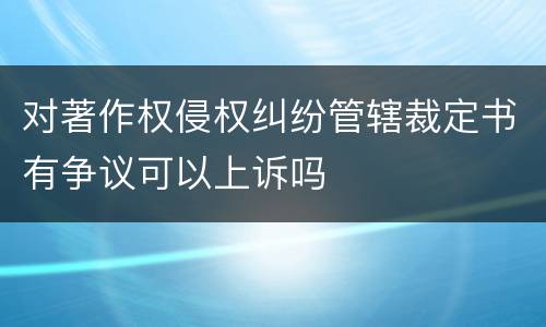 对著作权侵权纠纷管辖裁定书有争议可以上诉吗