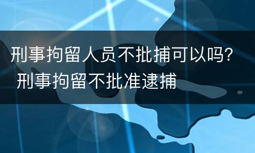 刑事拘留人员不批捕可以吗？ 刑事拘留不批准逮捕