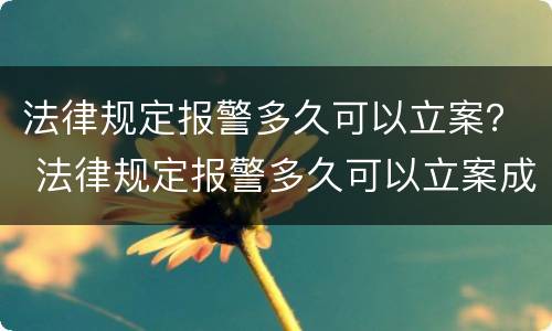 法律规定报警多久可以立案？ 法律规定报警多久可以立案成功