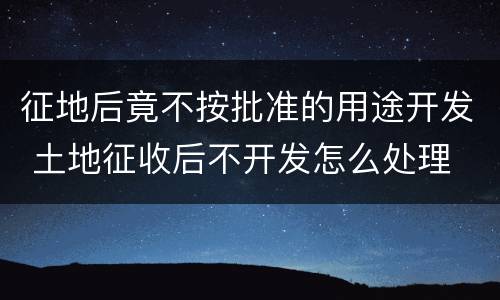 征地后竟不按批准的用途开发 土地征收后不开发怎么处理