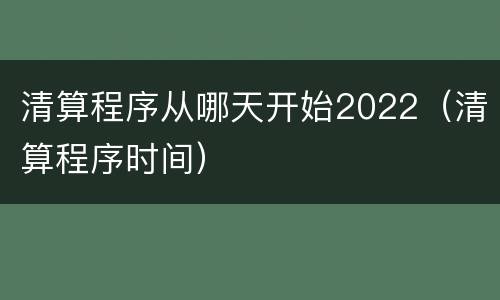 清算程序从哪天开始2022（清算程序时间）