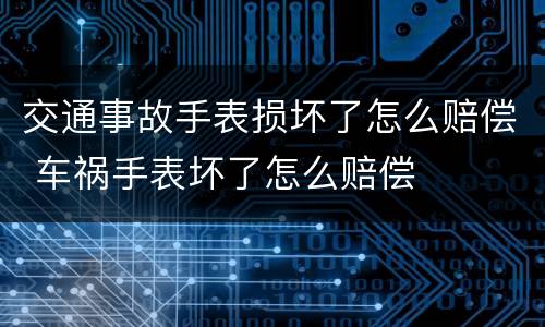 交通事故手表损坏了怎么赔偿 车祸手表坏了怎么赔偿