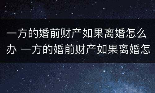 一方的婚前财产如果离婚怎么办 一方的婚前财产如果离婚怎么办手续