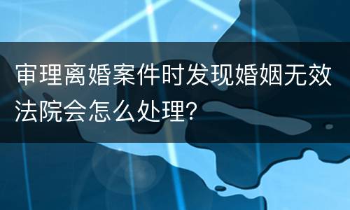 审理离婚案件时发现婚姻无效法院会怎么处理？