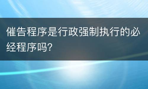 催告程序是行政强制执行的必经程序吗？