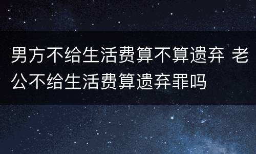 男方不给生活费算不算遗弃 老公不给生活费算遗弃罪吗