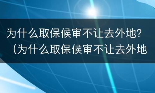 为什么取保候审不让去外地？（为什么取保候审不让去外地了）