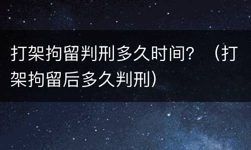 打架拘留判刑多久时间？（打架拘留后多久判刑）