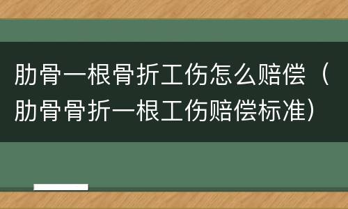 肋骨一根骨折工伤怎么赔偿（肋骨骨折一根工伤赔偿标准）