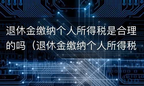 退休金缴纳个人所得税是合理的吗（退休金缴纳个人所得税是合理的吗）