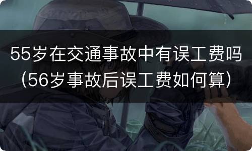 55岁在交通事故中有误工费吗（56岁事故后误工费如何算）