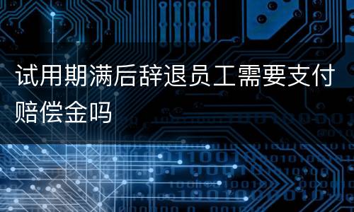 试用期满后辞退员工需要支付赔偿金吗