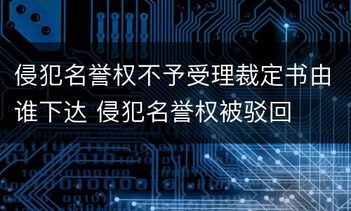 侵犯名誉权不予受理裁定书由谁下达 侵犯名誉权被驳回