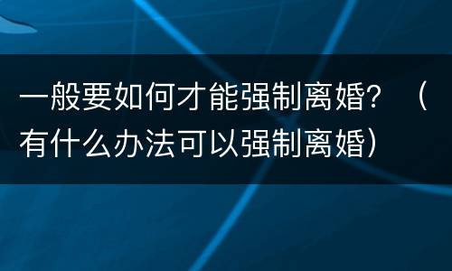 一般要如何才能强制离婚？（有什么办法可以强制离婚）