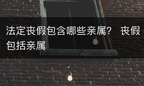 法定丧假包含哪些亲属？ 丧假包括亲属