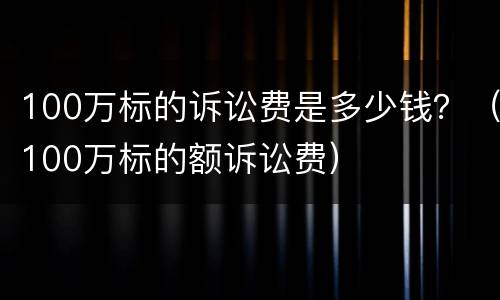 100万标的诉讼费是多少钱？（100万标的额诉讼费）