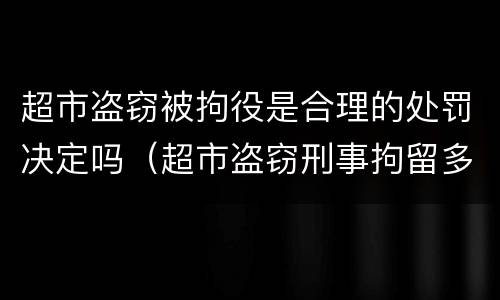 超市盗窃被拘役是合理的处罚决定吗（超市盗窃刑事拘留多久）