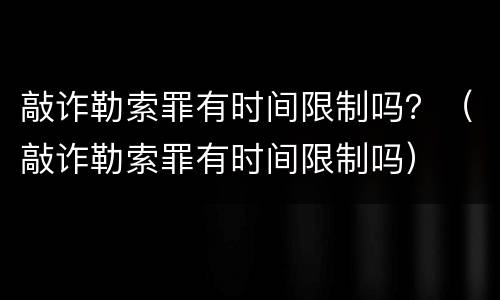 敲诈勒索罪有时间限制吗？（敲诈勒索罪有时间限制吗）