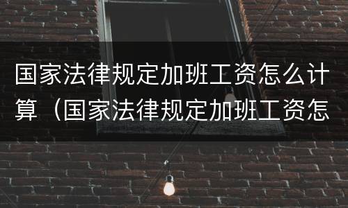 国家法律规定加班工资怎么计算（国家法律规定加班工资怎么计算的）