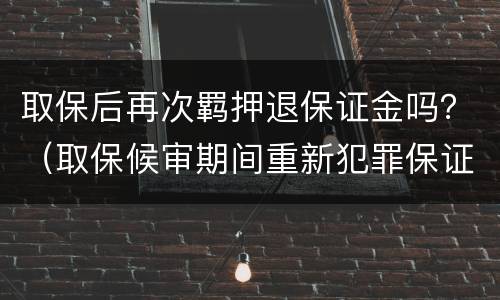 取保后再次羁押退保证金吗？（取保候审期间重新犯罪保证金能否退还）