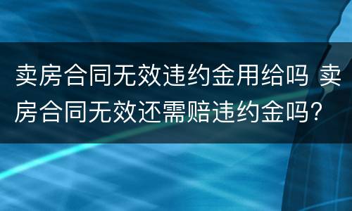 卖房合同无效违约金用给吗 卖房合同无效还需赔违约金吗?