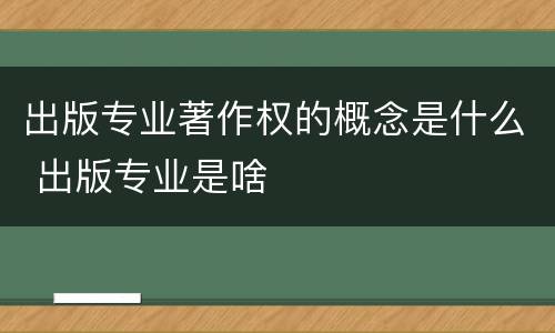 出版专业著作权的概念是什么 出版专业是啥