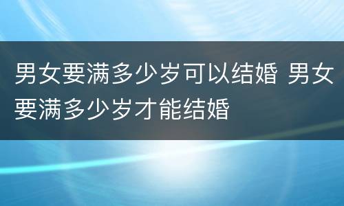 男女要满多少岁可以结婚 男女要满多少岁才能结婚