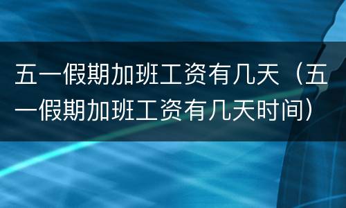 五一假期加班工资有几天（五一假期加班工资有几天时间）