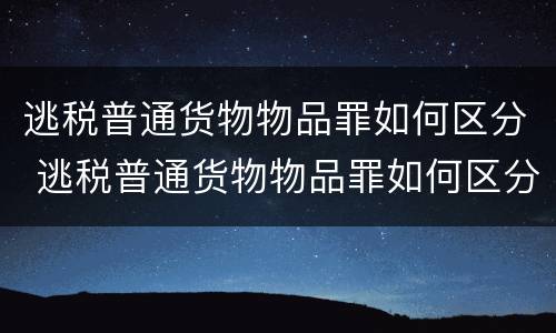 逃税普通货物物品罪如何区分 逃税普通货物物品罪如何区分轻重