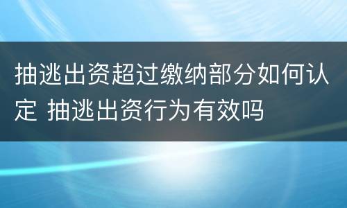 抽逃出资超过缴纳部分如何认定 抽逃出资行为有效吗