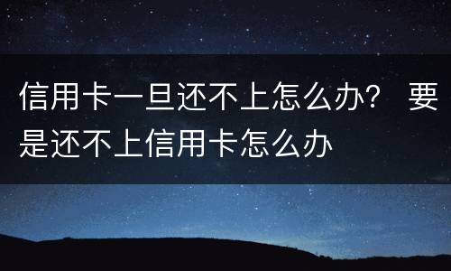 信用卡一旦还不上怎么办？ 要是还不上信用卡怎么办