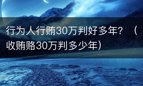 行为人行贿30万判好多年？（收贿赂30万判多少年）