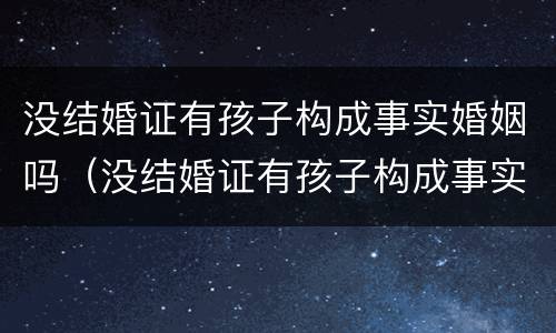 没结婚证有孩子构成事实婚姻吗（没结婚证有孩子构成事实婚姻吗怎么办）