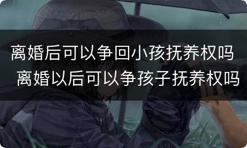 离婚后可以争回小孩抚养权吗 离婚以后可以争孩子抚养权吗