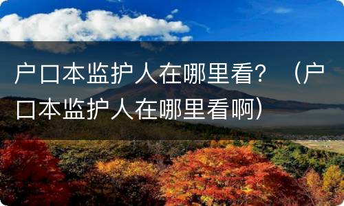 户口本监护人在哪里看？（户口本监护人在哪里看啊）