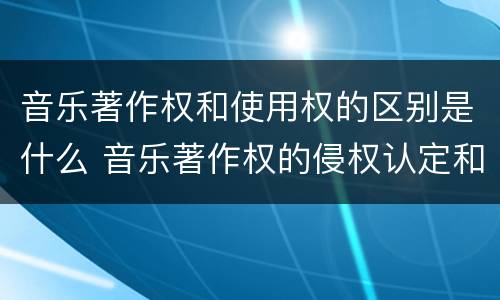 音乐著作权和使用权的区别是什么 音乐著作权的侵权认定和保护