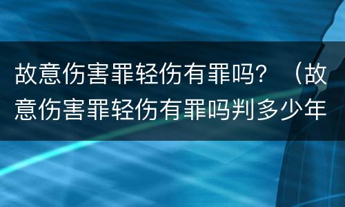 故意伤害罪轻伤有罪吗？（故意伤害罪轻伤有罪吗判多少年）