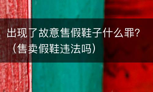 出现了故意售假鞋子什么罪？（售卖假鞋违法吗）